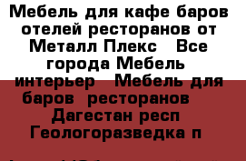 Мебель для кафе,баров,отелей,ресторанов от Металл Плекс - Все города Мебель, интерьер » Мебель для баров, ресторанов   . Дагестан респ.,Геологоразведка п.